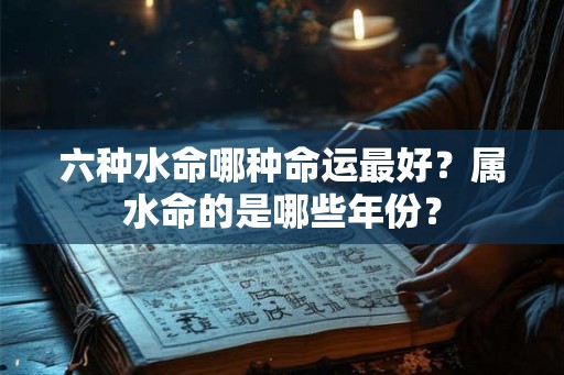 六种水命哪种命运最好?属水命的是哪些年份? 六种水命哪种命运最好?属水命的是哪些年份?