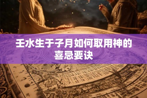 壬水生于子月如何取用神的喜忌要诀