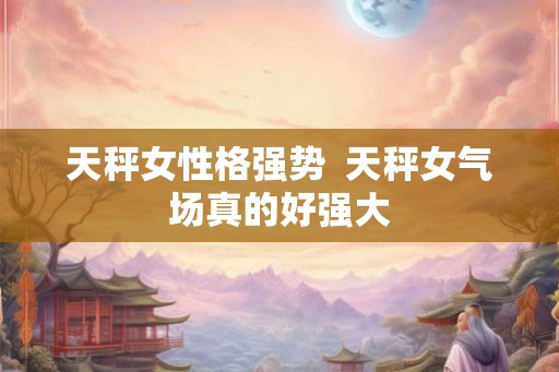 天秤女性格强势  天秤女气场真的好强大