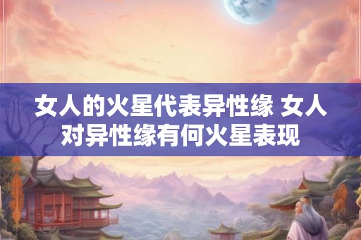 女人的火星代表异性缘 女人对异性缘有何火星表现 女人的火星代表异性缘 女人对异性缘有何火星表现