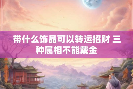 带什么饰品可以转运招财 三种属相不能戴金