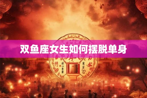 双鱼座女生如何摆脱单身