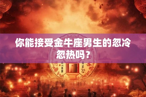 你能接受金牛座男生的忽冷忽热吗? 你能接受金牛座男生的忽冷忽热吗?