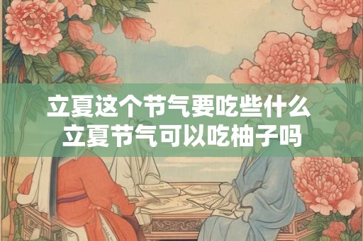 立夏这个节气要吃些什么 立夏节气可以吃柚子吗