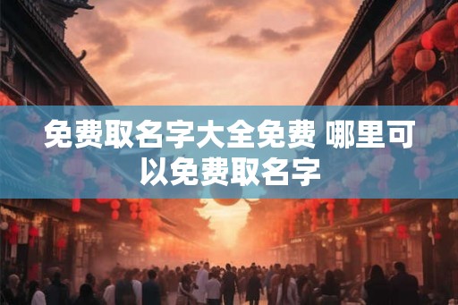 免费取名字大全免费 哪里可以免费取名字