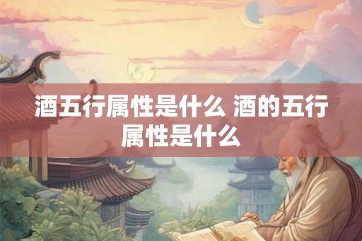 酒五行属性是什么 酒的五行属性是什么