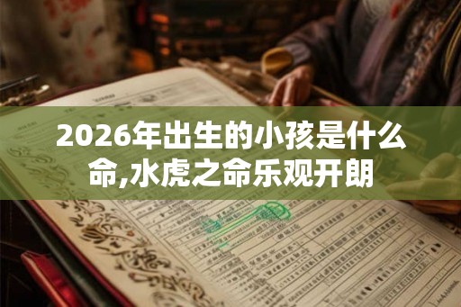 2026年出生的小孩是什么命,水虎之命乐观开朗