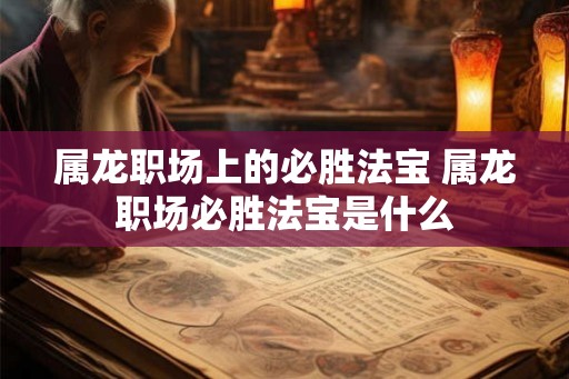 属龙职场上的必胜法宝 属龙职场必胜法宝是什么