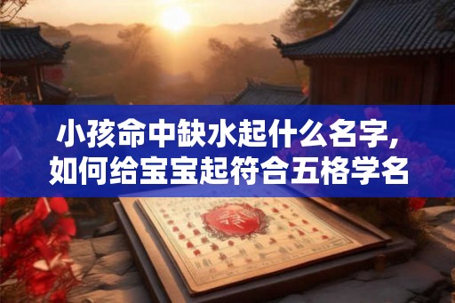 小孩命中缺水起什么名字,如何给宝宝起符合五格学名