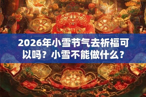 2026年小雪节气去祈福可以吗？小雪不能做什么？