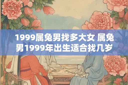 1999属兔男找多大女 属兔男1999年出生适合找几岁女