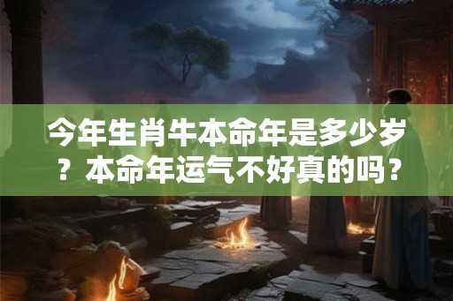 今年生肖牛本命年是多少岁？本命年运气不好真的吗？