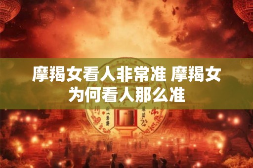 摩羯女看人非常准 摩羯女为何看人那么准 摩羯女看人非常准 摩羯女为何看人那么准