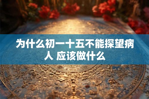 为什么初一十五不能探望病人 应该做什么