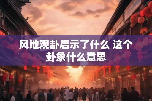 风地观卦启示了什么 这个卦象什么意思