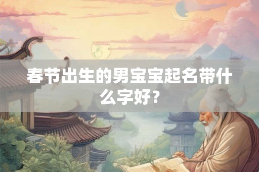 春节出生的男宝宝起名带什么字好？