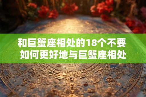 和巨蟹座相处的18个不要 如何更好地与巨蟹座相处