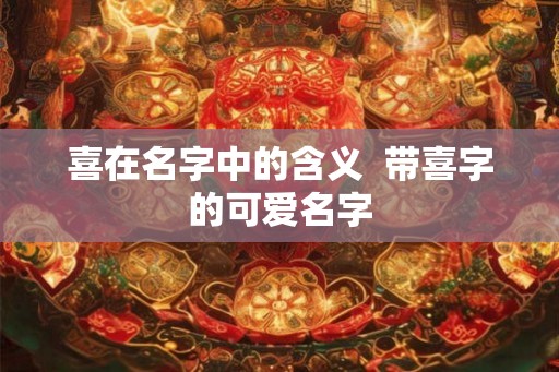 喜在名字中的含义  带喜字的可爱名字