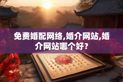 免费婚配网络,婚介网站,婚介网站哪个好? 免费婚配网络,婚介网站,婚介网站哪个好?