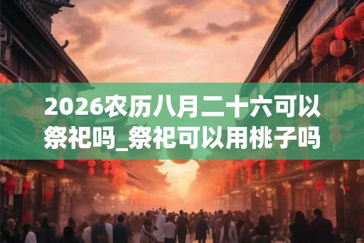2026农历八月二十六可以祭祀吗_祭祀可以用桃子吗