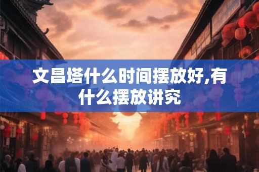 文昌塔什么时间摆放好,有什么摆放讲究