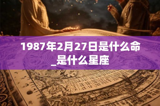 1987年2月27日是什么命_是什么星座