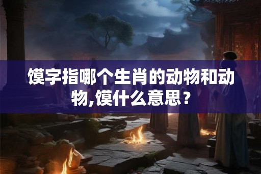 馍字指哪个生肖的动物和动物,馍什么意思？