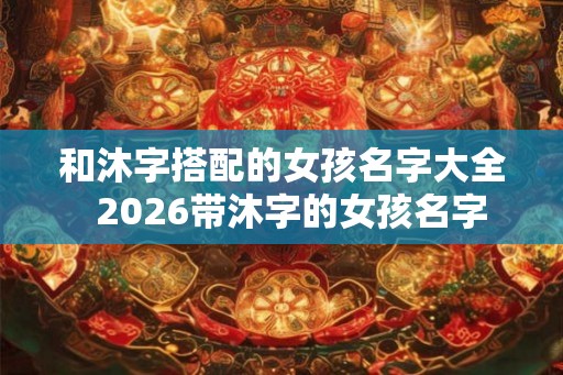 和沐字搭配的女孩名字大全  2026带沐字的女孩名字