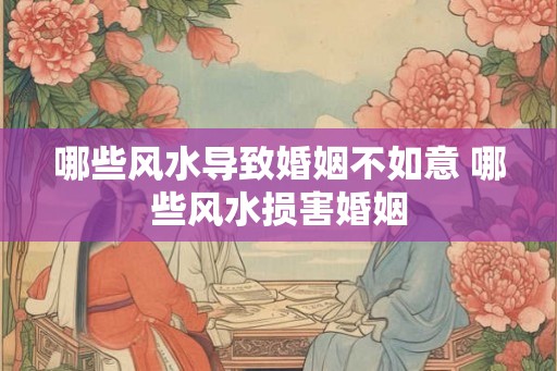 哪些风水导致婚姻不如意 哪些风水损害婚姻 哪些风水导致婚姻不如意 哪些风水损害婚姻