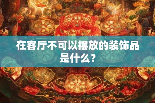 在客厅不可以摆放的装饰品是什么？