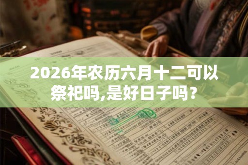 2026年农历六月十二可以祭祀吗,是好日子吗？