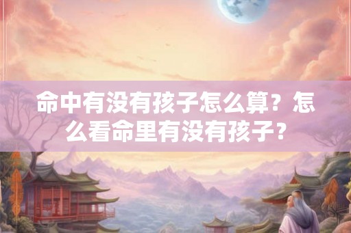 命中有没有孩子怎么算?怎么看命里有没有孩子? 命中有没有孩子怎么算?怎么看命里有没有孩子?
