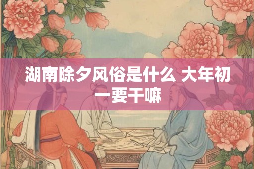 湖南除夕风俗是什么 大年初一要干嘛