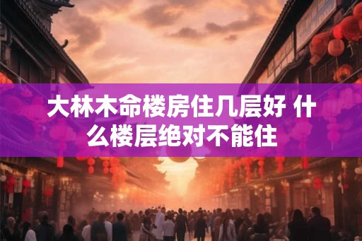 大林木命楼房住几层好 什么楼层绝对不能住