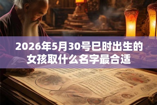 2026年5月30号巳时出生的女孩取什么名字最合适