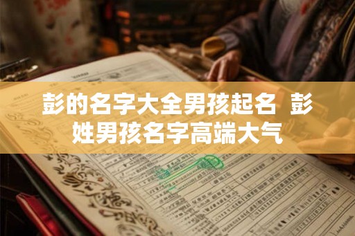 彭的名字大全男孩起名  彭姓男孩名字高端大气