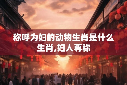 称呼为妇的动物生肖是什么生肖,妇人尊称