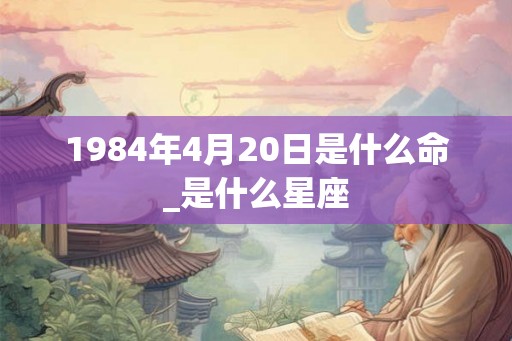 1984年4月20日是什么命_是什么星座