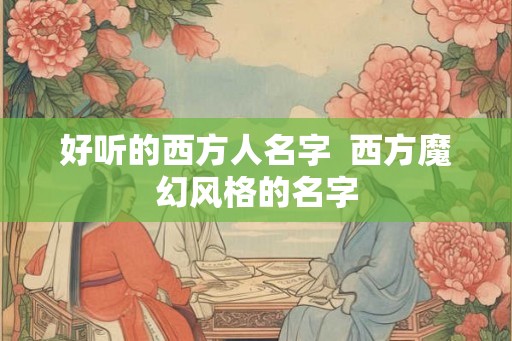 好听的西方人名字  西方魔幻风格的名字