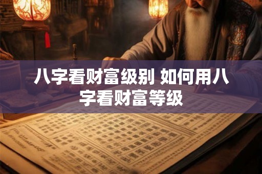 八字看财富级别 如何用八字看财富等级