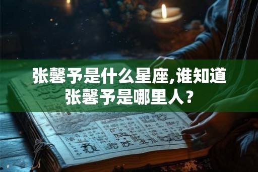 张馨予是什么星座,谁知道张馨予是哪里人？