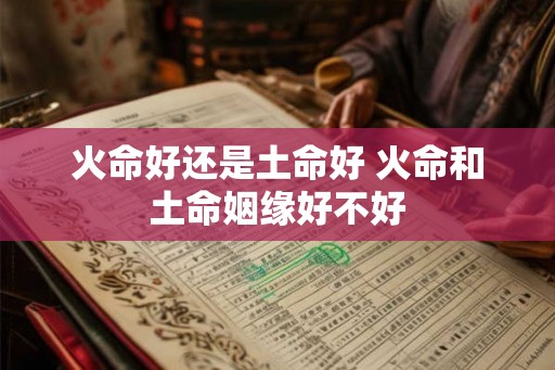 火命好还是土命好 火命和土命姻缘好不好