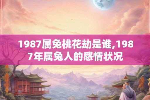 1987属兔桃花劫是谁,1987年属兔人的感情状况