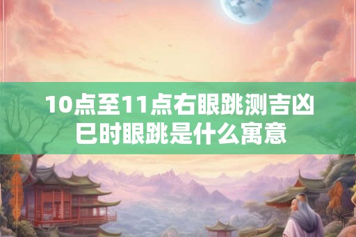 10点至11点右眼跳测吉凶 巳时眼跳是什么寓意