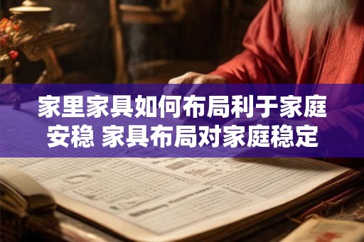家里家具如何布局利于家庭安稳 家具布局对家庭稳定有何影响