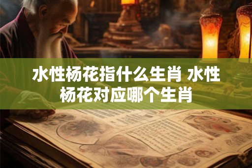 水性杨花指什么生肖 水性杨花对应哪个生肖