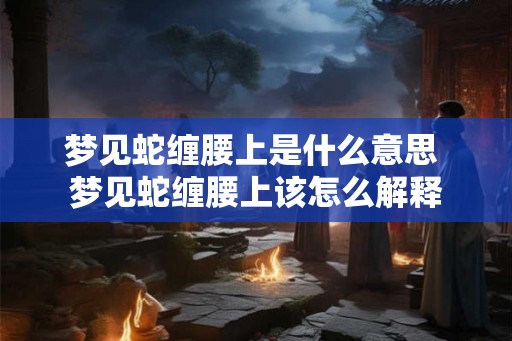 梦见蛇缠腰上是什么意思 梦见蛇缠腰上该怎么解释