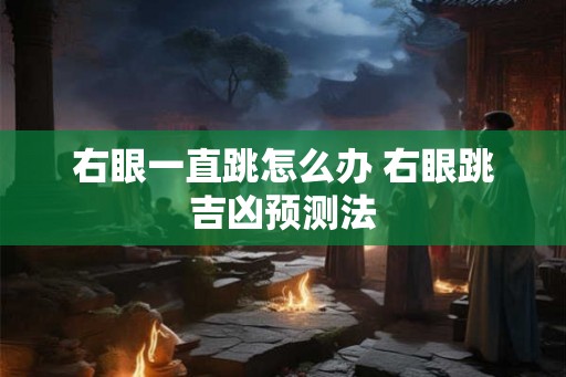 右眼一直跳怎么办 右眼跳吉凶预测法