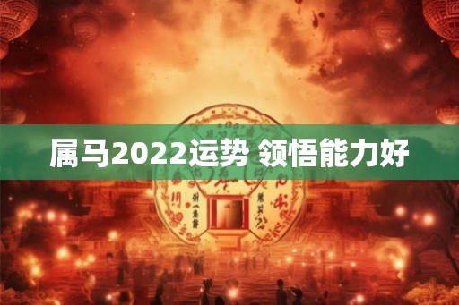 属马2022运势 领悟能力好