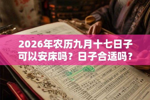 2026年农历九月十七日子可以安床吗？日子合适吗？